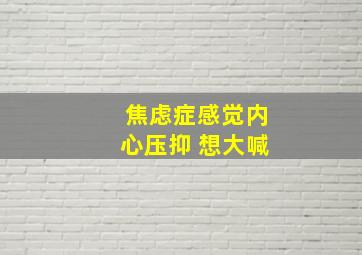 焦虑症感觉内心压抑 想大喊